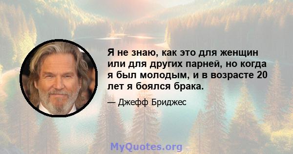 Я не знаю, как это для женщин или для других парней, но когда я был молодым, и в возрасте 20 лет я боялся брака.