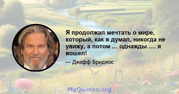 Я продолжал мечтать о мире, который, как я думал, никогда не увижу, а потом ... однажды .... я вошел!