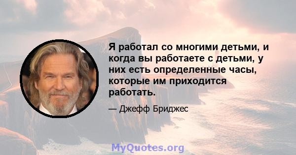 Я работал со многими детьми, и когда вы работаете с детьми, у них есть определенные часы, которые им приходится работать.