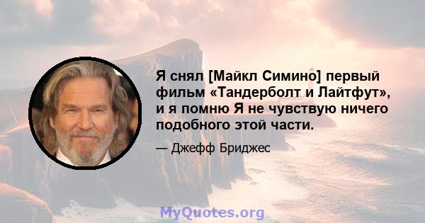 Я снял [Майкл Симино] первый фильм «Тандерболт и Лайтфут», и я помню Я не чувствую ничего подобного этой части.