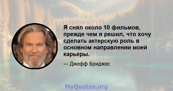 Я снял около 10 фильмов, прежде чем я решил, что хочу сделать актерскую роль в основном направлении моей карьеры.