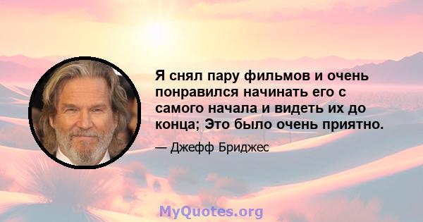 Я снял пару фильмов и очень понравился начинать его с самого начала и видеть их до конца; Это было очень приятно.