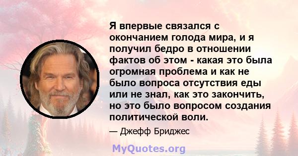 Я впервые связался с окончанием голода мира, и я получил бедро в отношении фактов об этом - какая это была огромная проблема и как не было вопроса отсутствия еды или не знал, как это закончить, но это было вопросом