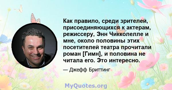 Как правило, среди зрителей, присоединяющихся к актерам, режиссеру, Энн Чикколелле и мне, около половины этих посетителей театра прочитали роман [Гимн], и половина не читала его. Это интересно.