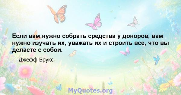 Если вам нужно собрать средства у доноров, вам нужно изучать их, уважать их и строить все, что вы делаете с собой.