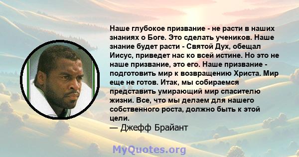 Наше глубокое призвание - не расти в наших знаниях о Боге. Это сделать учеников. Наше знание будет расти - Святой Дух, обещал Иисус, приведет нас ко всей истине. Но это не наше призвание, это его. Наше призвание -