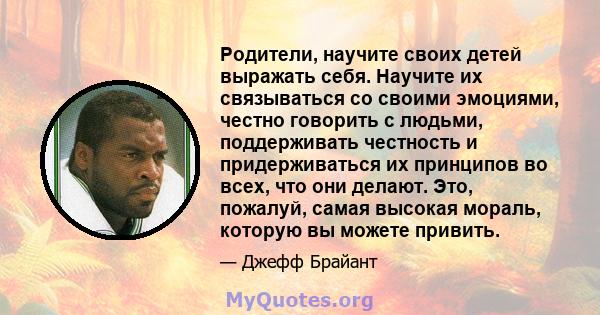 Родители, научите своих детей выражать себя. Научите их связываться со своими эмоциями, честно говорить с людьми, поддерживать честность и придерживаться их принципов во всех, что они делают. Это, пожалуй, самая высокая 