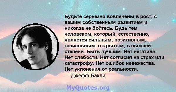 Будьте серьезно вовлечены в рост, с вашим собственным развитием и никогда не бойтесь. Будь тем человеком, который, естественно, является сильным, позитивным, гениальным, открытым, в высшей степени. Быть лучшим. Нет