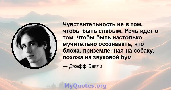 Чувствительность не в том, чтобы быть слабым. Речь идет о том, чтобы быть настолько мучительно осознавать, что блоха, приземленная на собаку, похожа на звуковой бум