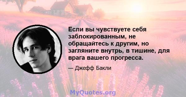 Если вы чувствуете себя заблокированным, не обращайтесь к другим, но загляните внутрь, в тишине, для врага вашего прогресса.