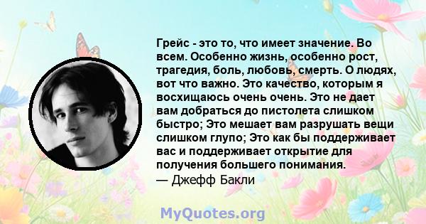 Грейс - это то, что имеет значение. Во всем. Особенно жизнь, особенно рост, трагедия, боль, любовь, смерть. О людях, вот что важно. Это качество, которым я восхищаюсь очень очень. Это не дает вам добраться до пистолета