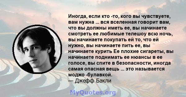 Иногда, если кто -то, кого вы чувствуете, вам нужна ... вся вселенная говорит вам, что вы должны иметь ее, вы начинаете смотреть ее любимые телешоу всю ночь, вы начинаете покупать ей то, что ей нужно, вы начинаете пить