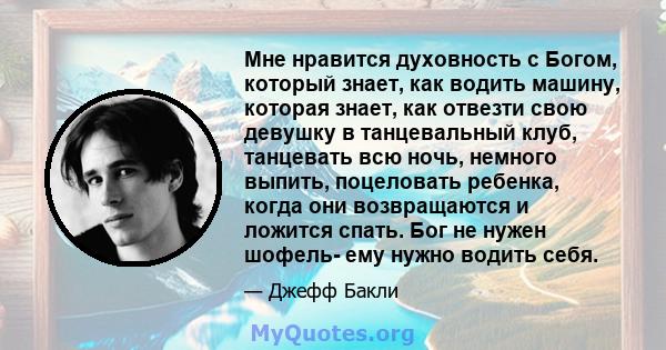 Мне нравится духовность с Богом, который знает, как водить машину, которая знает, как отвезти свою девушку в танцевальный клуб, танцевать всю ночь, немного выпить, поцеловать ребенка, когда они возвращаются и ложится