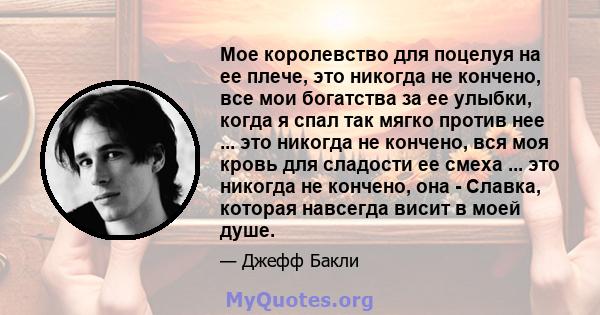 Мое королевство для поцелуя на ее плече, это никогда не кончено, все мои богатства за ее улыбки, когда я спал так мягко против нее ... это никогда не кончено, вся моя кровь для сладости ее смеха ... это никогда не