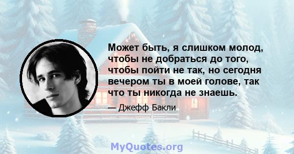 Может быть, я слишком молод, чтобы не добраться до того, чтобы пойти не так, но сегодня вечером ты в моей голове, так что ты никогда не знаешь.