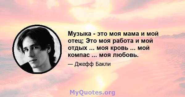 Музыка - это моя мама и мой отец; Это моя работа и мой отдых ... моя кровь ... мой компас ... моя любовь.