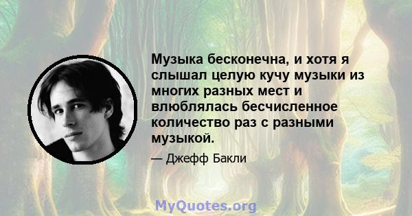 Музыка бесконечна, и хотя я слышал целую кучу музыки из многих разных мест и влюблялась бесчисленное количество раз с разными музыкой.