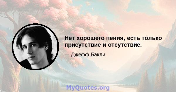 Нет хорошего пения, есть только присутствие и отсутствие.