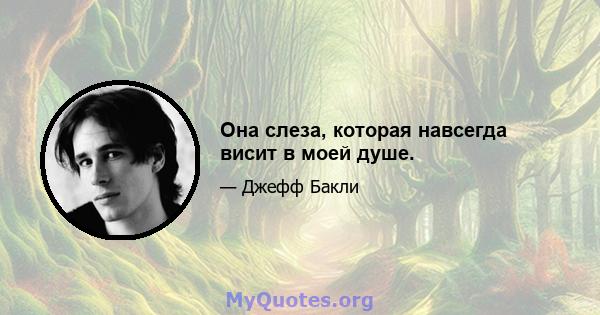 Она слеза, которая навсегда висит в моей душе.