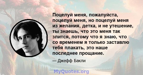 Поцелуй меня, пожалуйста, поцелуй меня, но поцелуй меня из желания, детка, и не утешение, ты знаешь, что это меня так злится, потому что я знаю, что со временем я только заставлю тебя плакать, это наше последнее