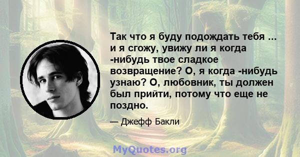 Так что я буду подождать тебя ... и я сгожу, увижу ли я когда -нибудь твое сладкое возвращение? О, я когда -нибудь узнаю? О, любовник, ты должен был прийти, потому что еще не поздно.