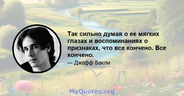 Так сильно думая о ее мягких глазах и воспоминаниях о признаках, что все кончено. Все кончено.