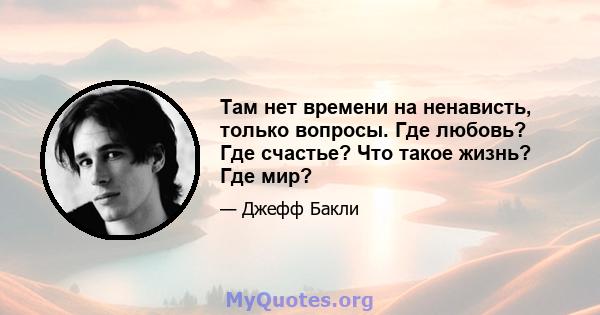 Там нет времени на ненависть, только вопросы. Где любовь? Где счастье? Что такое жизнь? Где мир?