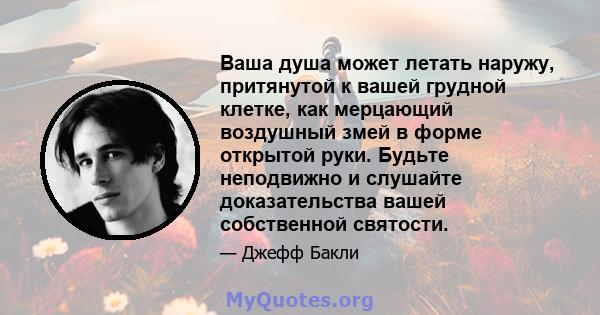 Ваша душа может летать наружу, притянутой к вашей грудной клетке, как мерцающий воздушный змей в форме открытой руки. Будьте неподвижно и слушайте доказательства вашей собственной святости.