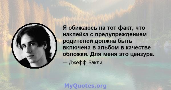 Я обижаюсь на тот факт, что наклейка с предупреждением родителей должна быть включена в альбом в качестве обложки. Для меня это цензура.