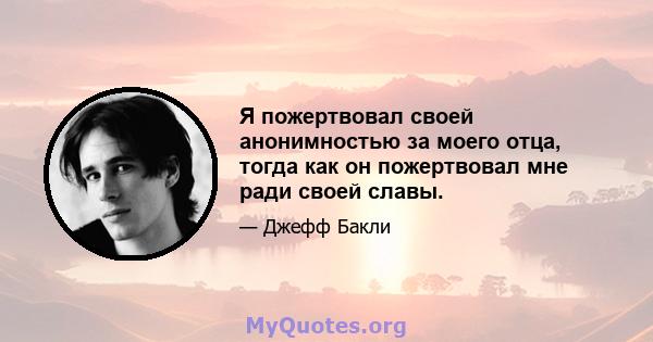 Я пожертвовал своей анонимностью за моего отца, тогда как он пожертвовал мне ради своей славы.