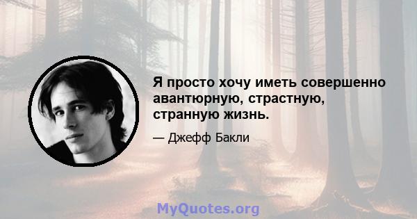 Я просто хочу иметь совершенно авантюрную, страстную, странную жизнь.