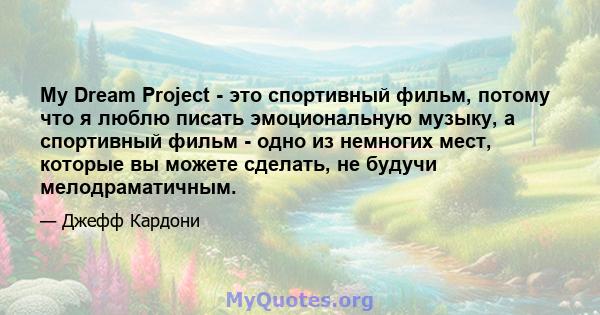 My Dream Project - это спортивный фильм, потому что я люблю писать эмоциональную музыку, а спортивный фильм - одно из немногих мест, которые вы можете сделать, не будучи мелодраматичным.