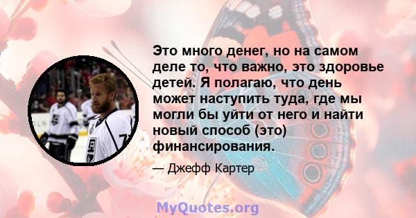 Это много денег, но на самом деле то, что важно, это здоровье детей. Я полагаю, что день может наступить туда, где мы могли бы уйти от него и найти новый способ (это) финансирования.