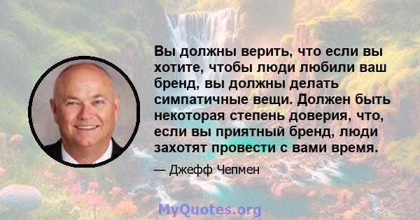 Вы должны верить, что если вы хотите, чтобы люди любили ваш бренд, вы должны делать симпатичные вещи. Должен быть некоторая степень доверия, что, если вы приятный бренд, люди захотят провести с вами время.