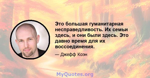 Это большая гуманитарная несправедливость. Их семьи здесь, и они были здесь. Это давно время для их воссоединения.