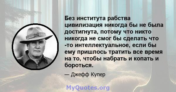 Без института рабства цивилизация никогда бы не была достигнута, потому что никто никогда не смог бы сделать что -то интеллектуальное, если бы ему пришлось тратить все время на то, чтобы набрать и копать и бороться.