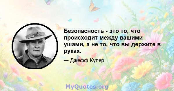 Безопасность - это то, что происходит между вашими ушами, а не то, что вы держите в руках.