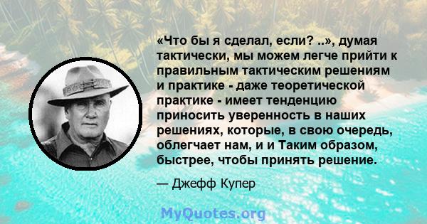 «Что бы я сделал, если? ..», думая тактически, мы можем легче прийти к правильным тактическим решениям и практике - даже теоретической практике - имеет тенденцию приносить уверенность в наших решениях, которые, в свою