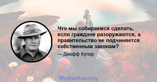 Что мы собираемся сделать, если граждане разоружаются, а правительство не подчиняется собственным законам?