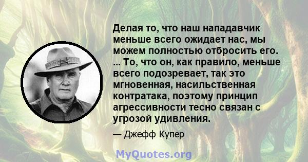 Делая то, что наш нападавчик меньше всего ожидает нас, мы можем полностью отбросить его. ... То, что он, как правило, меньше всего подозревает, так это мгновенная, насильственная контратака, поэтому принцип