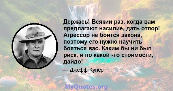 Держась! Всякий раз, когда вам предлагают насилие, дать отпор! Агрессор не боится закона, поэтому его нужно научить бояться вас. Каким бы ни был риск, и по какой -то стоимости, дайдо!