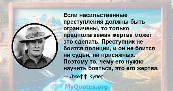 Если насильственные преступления должны быть ограничены, то только предполагаемая жертва может это сделать. Преступник не боится полиции, и он не боится ни судьи, ни присяжных. Поэтому то, чему его нужно научить