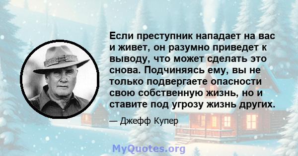 Если преступник нападает на вас и живет, он разумно приведет к выводу, что может сделать это снова. Подчиняясь ему, вы не только подвергаете опасности свою собственную жизнь, но и ставите под угрозу жизнь других.