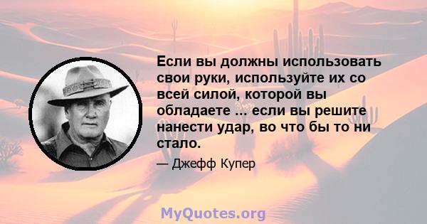 Если вы должны использовать свои руки, используйте их со всей силой, которой вы обладаете ... если вы решите нанести удар, во что бы то ни стало.