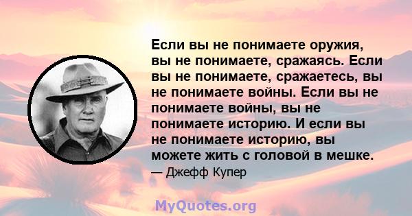 Если вы не понимаете оружия, вы не понимаете, сражаясь. Если вы не понимаете, сражаетесь, вы не понимаете войны. Если вы не понимаете войны, вы не понимаете историю. И если вы не понимаете историю, вы можете жить с