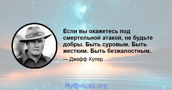 Если вы окажетесь под смертельной атакой, не будьте добры. Быть суровым. Быть жестким. Быть безжалостным.