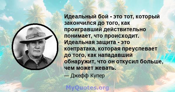 Идеальный бой - это тот, который закончился до того, как проигравший действительно понимает, что происходит. Идеальная защита - это контратака, которая преуспевает до того, как нападавший обнаружит, что он откусил