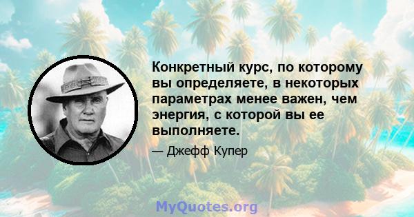 Конкретный курс, по которому вы определяете, в некоторых параметрах менее важен, чем энергия, с которой вы ее выполняете.