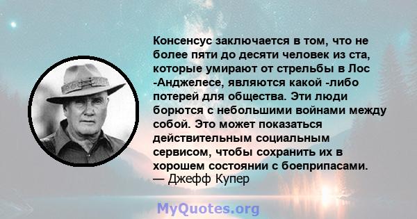 Консенсус заключается в том, что не более пяти до десяти человек из ста, которые умирают от стрельбы в Лос -Анджелесе, являются какой -либо потерей для общества. Эти люди борются с небольшими войнами между собой. Это