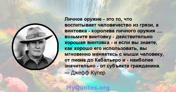 Личное оружие - это то, что воспитывает человечество из грязи, а винтовка - королева личного оружия .... возьмите винтовку - действительно хорошая винтовка - и если вы знаете, как хорошо его использовать, вы мгновенно